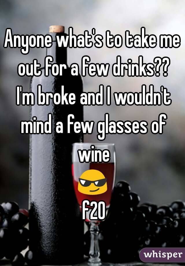 Anyone what's to take me out for a few drinks?? I'm broke and I wouldn't mind a few glasses of wine
😎 f20
