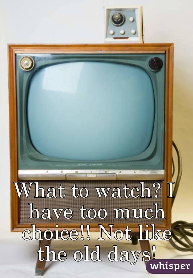 What to watch? I have too much choice!! Not like the old days!