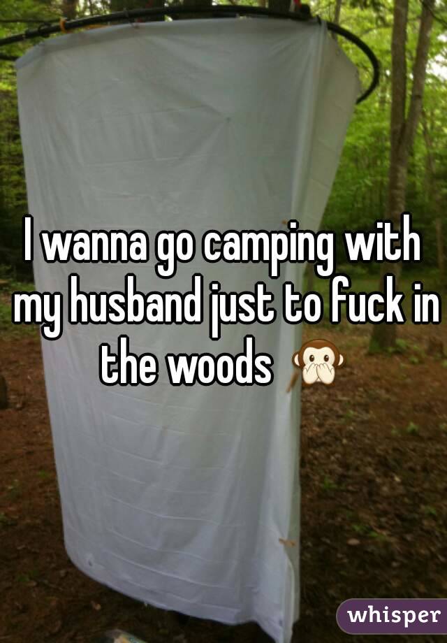 I wanna go camping with my husband just to fuck in the woods 🙊
