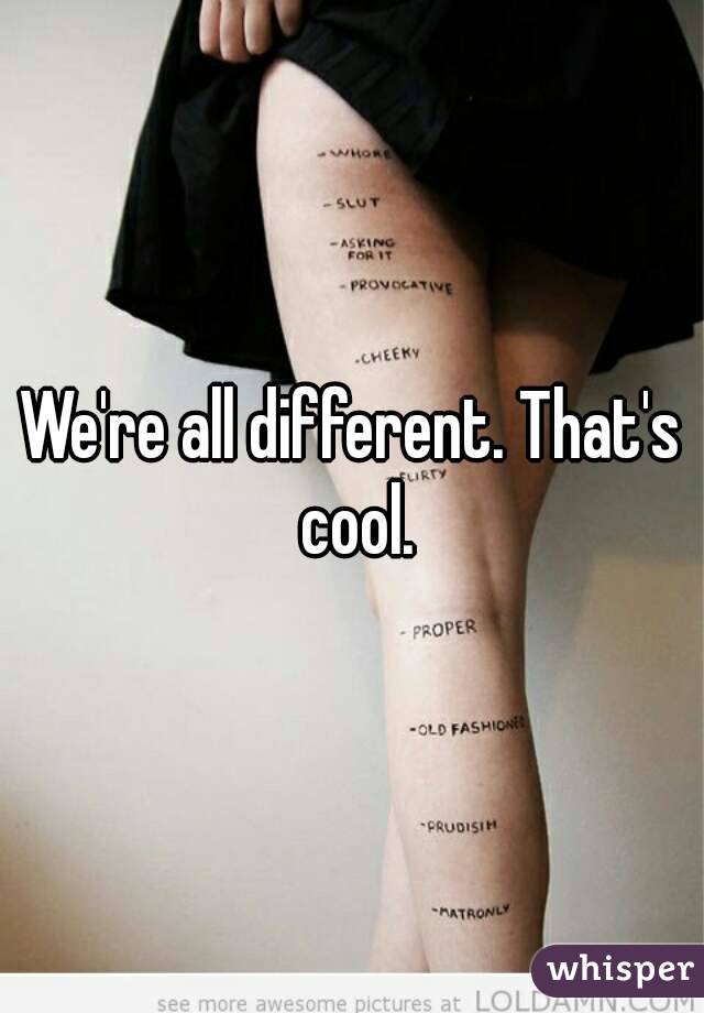 We're all different. That's cool.