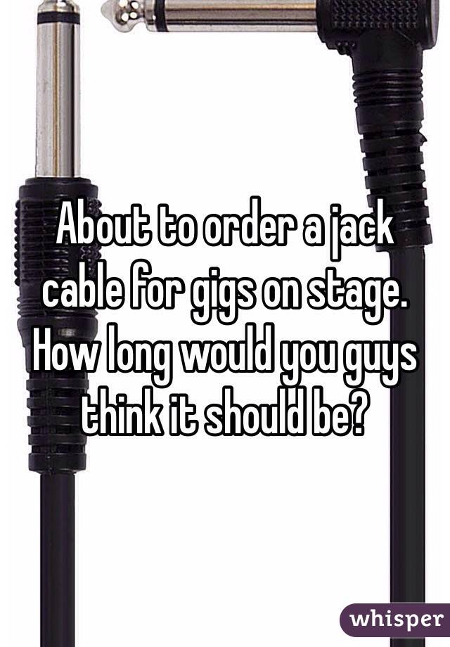 About to order a jack cable for gigs on stage. How long would you guys think it should be?