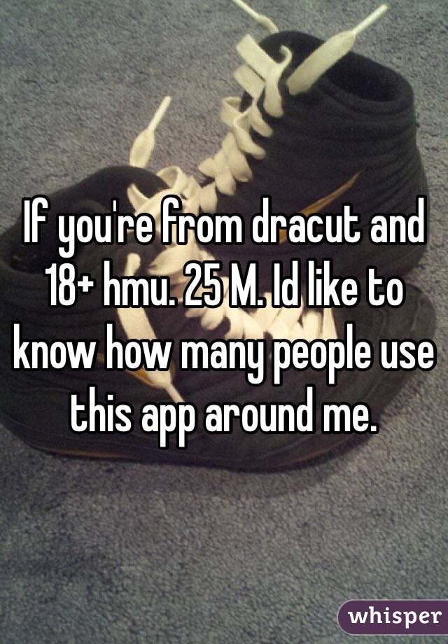 If you're from dracut and 18+ hmu. 25 M. Id like to know how many people use this app around me.