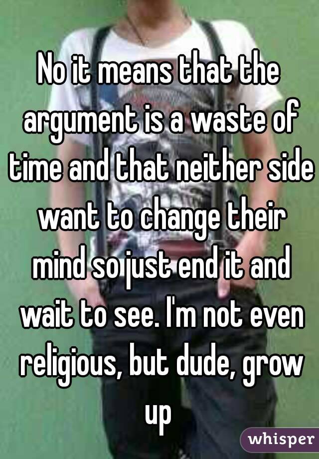 No it means that the argument is a waste of time and that neither side want to change their mind so just end it and wait to see. I'm not even religious, but dude, grow up 