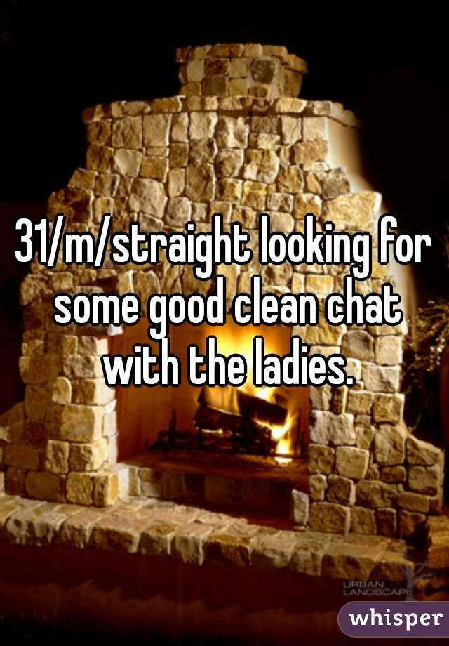 31/m/straight looking for some good clean chat with the ladies.