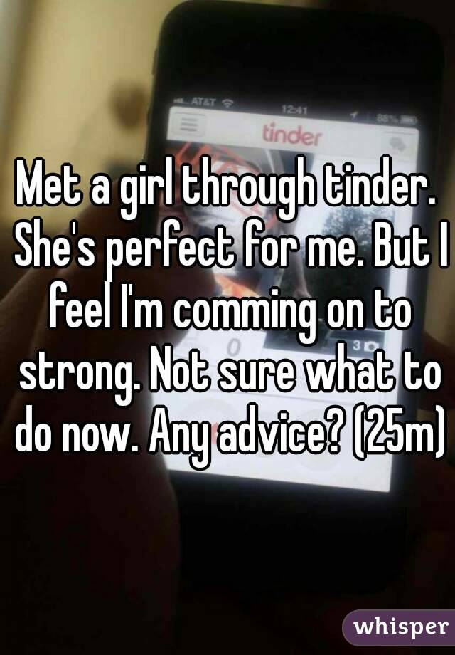 Met a girl through tinder. She's perfect for me. But I feel I'm comming on to strong. Not sure what to do now. Any advice? (25m)