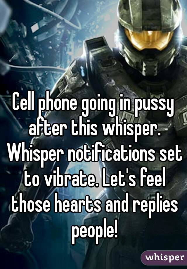 Cell phone going in pussy after this whisper. Whisper notifications set to vibrate. Let's feel those hearts and replies people!