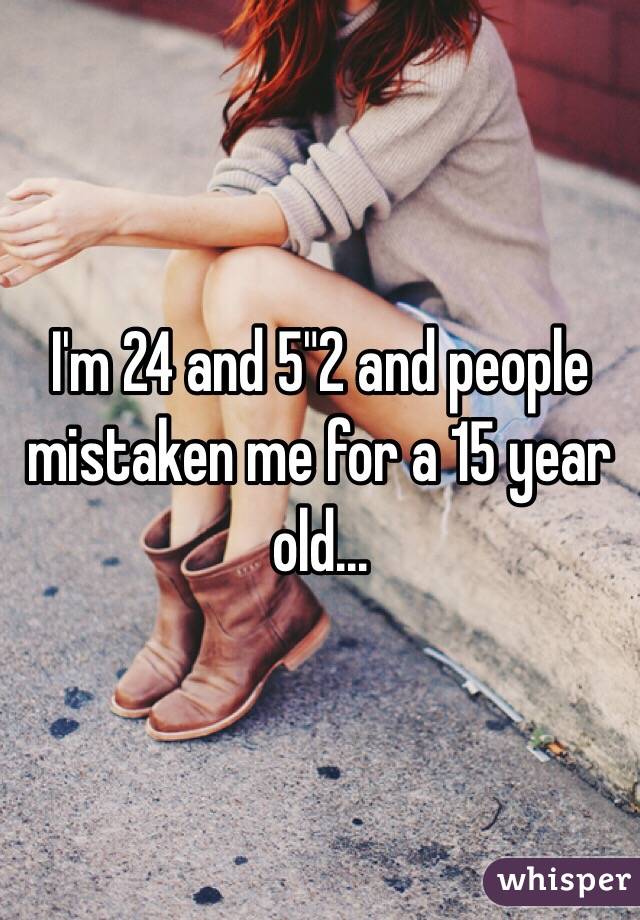 I'm 24 and 5"2 and people mistaken me for a 15 year old...