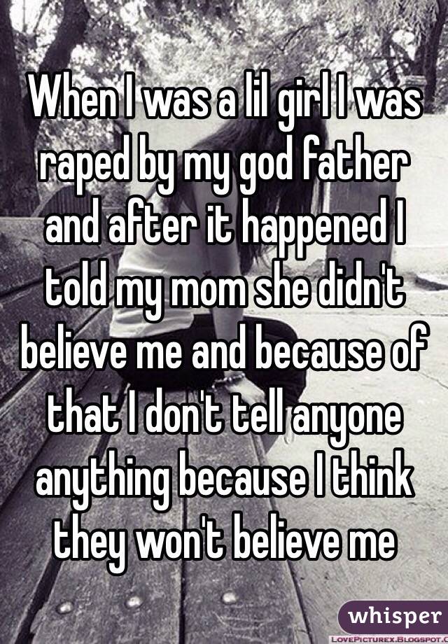 When I was a lil girl I was raped by my god father and after it happened I told my mom she didn't believe me and because of that I don't tell anyone anything because I think they won't believe me