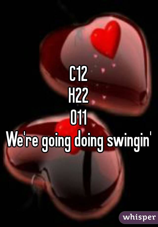 C12
H22
011
We're going doing swingin'
