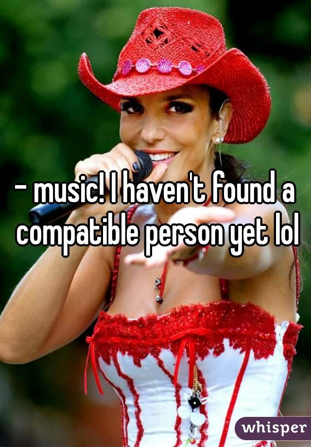 - music! I haven't found a compatible person yet lol