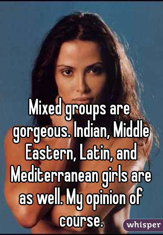 Mixed groups are gorgeous. Indian, Middle Eastern, Latin, and Mediterranean girls are as well. My opinion of course.