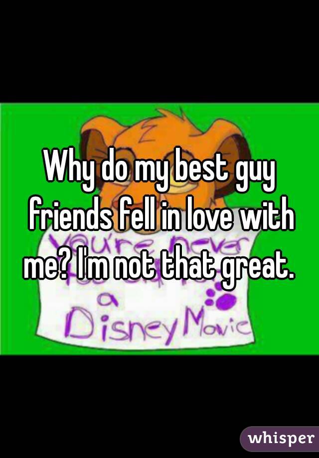 Why do my best guy friends fell in love with me? I'm not that great. 