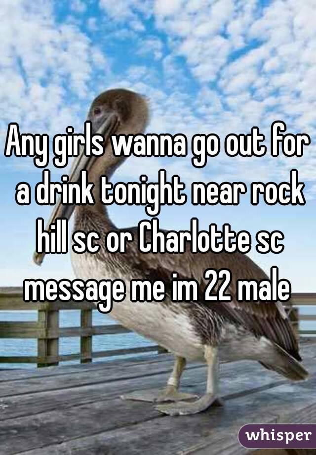 Any girls wanna go out for a drink tonight near rock hill sc or Charlotte sc message me im 22 male 