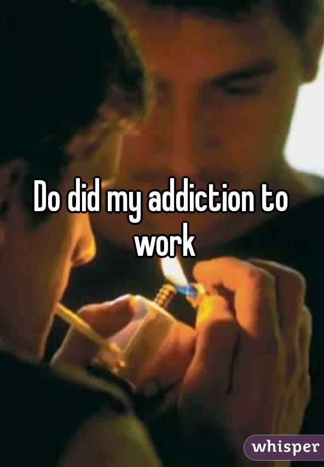 Do did my addiction to work