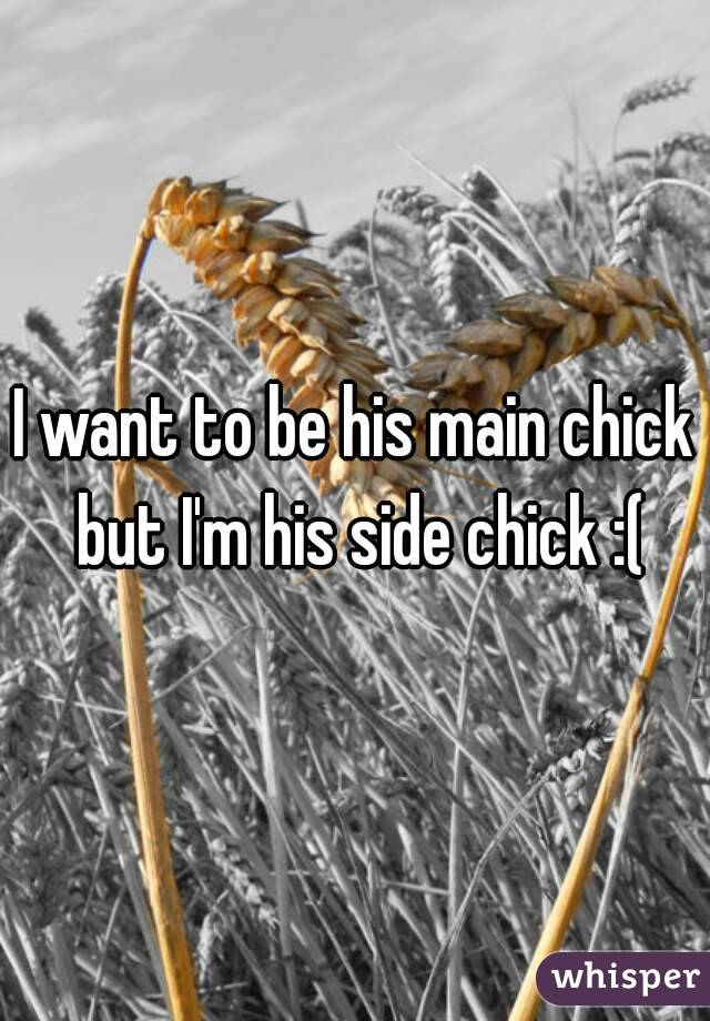 I want to be his main chick but I'm his side chick :(