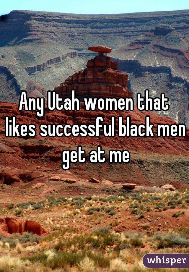 Any Utah women that likes successful black men get at me