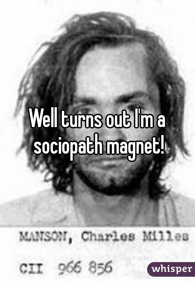 Well turns out I'm a sociopath magnet!