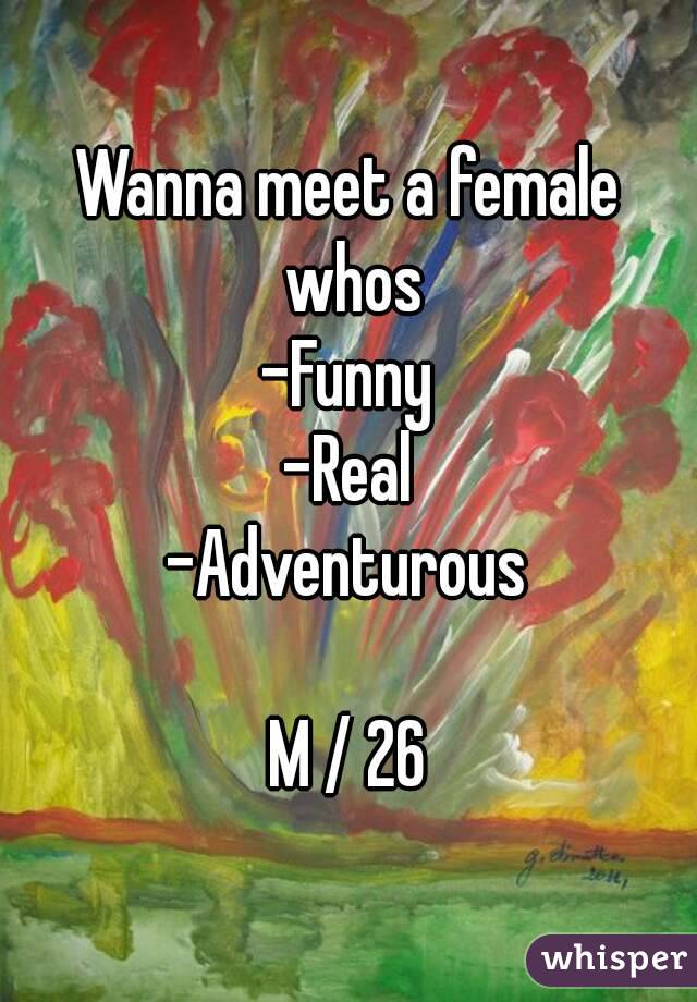 Wanna meet a female whos
-Funny
-Real
-Adventurous

M / 26