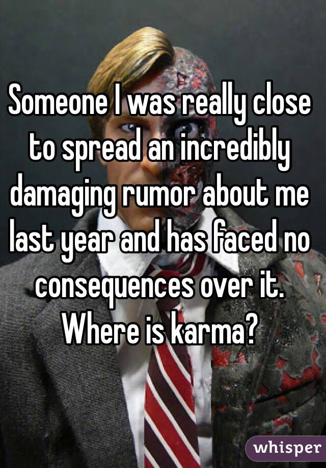 Someone I was really close to spread an incredibly damaging rumor about me last year and has faced no consequences over it. Where is karma? 
