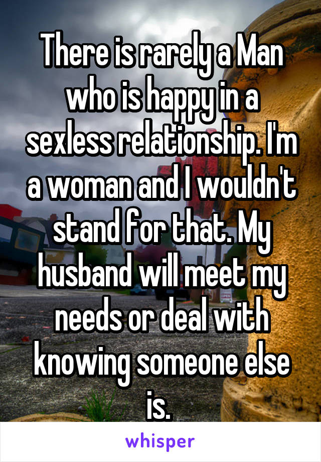 There is rarely a Man who is happy in a sexless relationship. I'm a woman and I wouldn't stand for that. My husband will meet my needs or deal with knowing someone else is. 