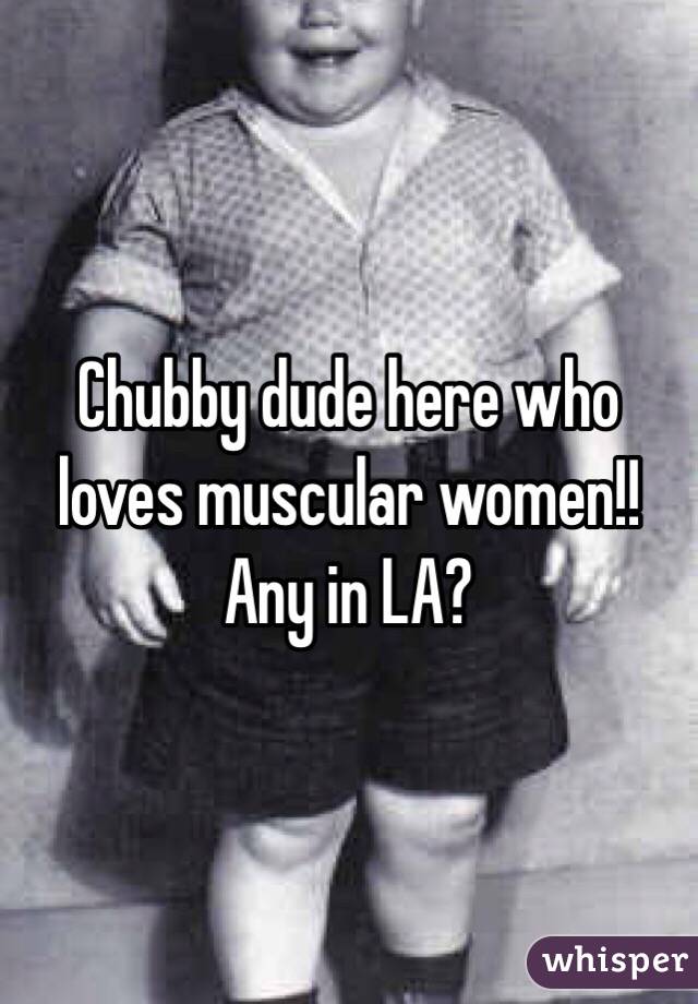 Chubby dude here who loves muscular women!! Any in LA?