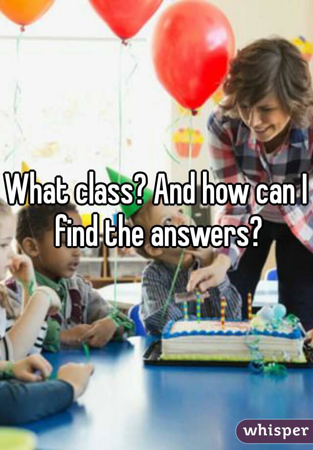 What class? And how can I find the answers?
