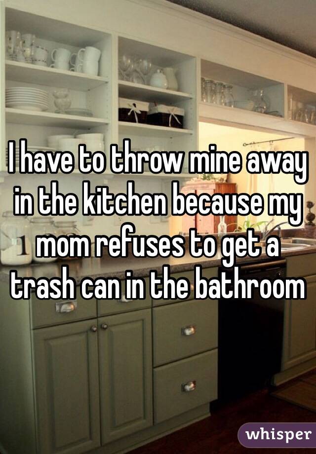 I have to throw mine away in the kitchen because my mom refuses to get a trash can in the bathroom