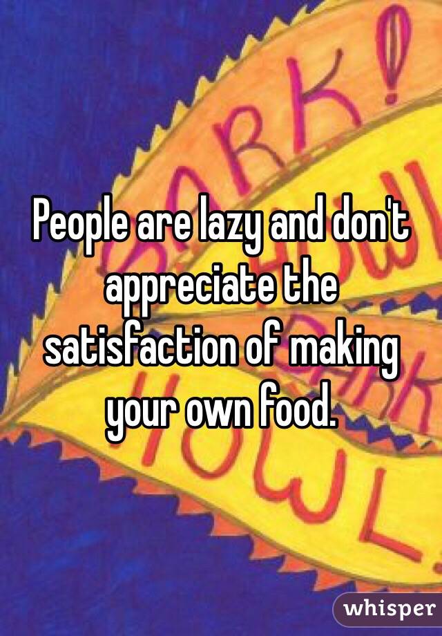 People are lazy and don't appreciate the satisfaction of making your own food. 