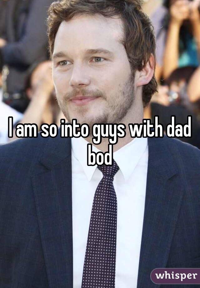 I am so into guys with dad bod