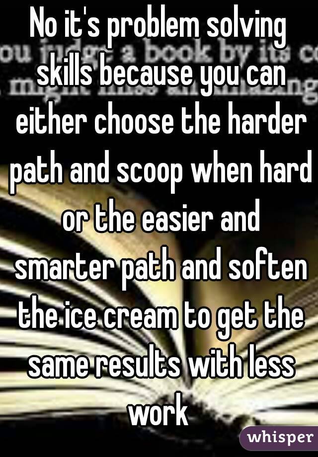 No it's problem solving skills because you can either choose the harder path and scoop when hard or the easier and smarter path and soften the ice cream to get the same results with less work 