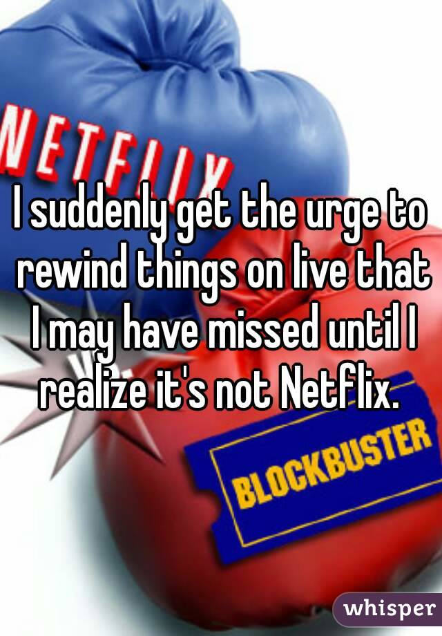 I suddenly get the urge to rewind things on live that I may have missed until I realize it's not Netflix. 