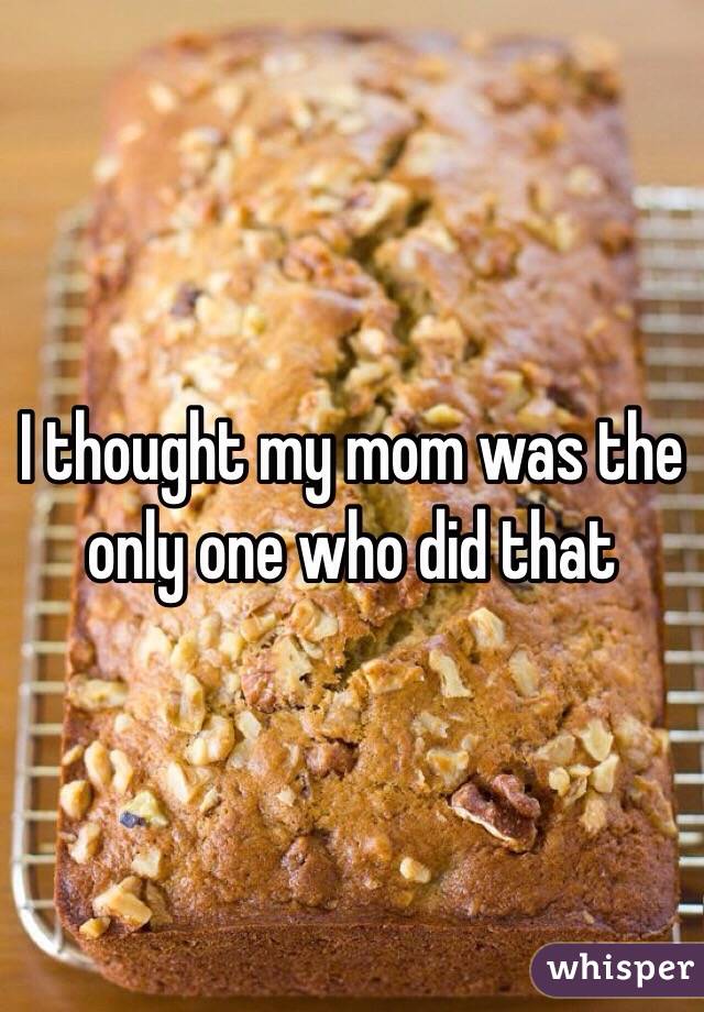 I thought my mom was the only one who did that