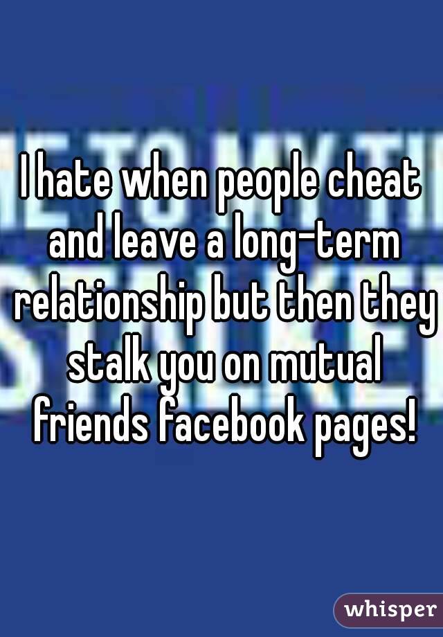 I hate when people cheat and leave a long-term relationship but then they stalk you on mutual friends facebook pages!