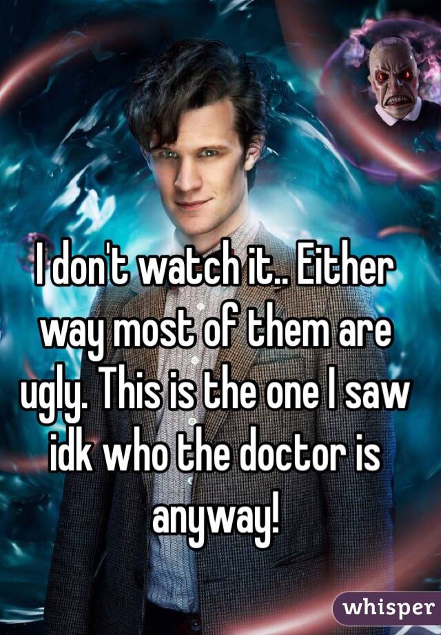 I don't watch it.. Either way most of them are ugly. This is the one I saw idk who the doctor is anyway!