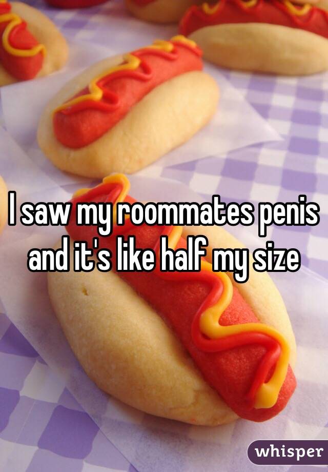 I saw my roommates penis and it's like half my size 