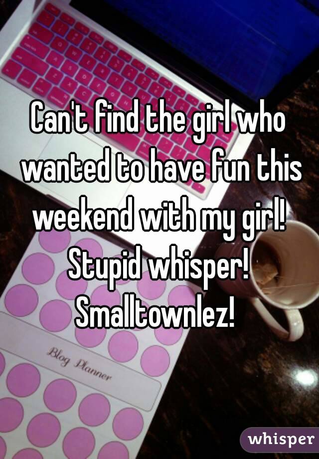Can't find the girl who wanted to have fun this weekend with my girl!  Stupid whisper! 
Smalltownlez! 
