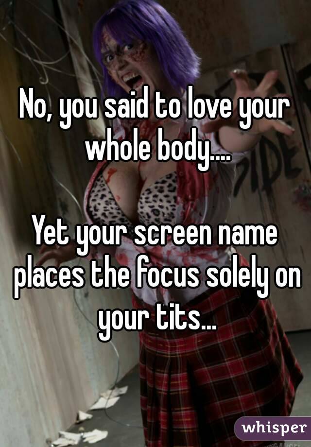 No, you said to love your whole body....

Yet your screen name places the focus solely on your tits...