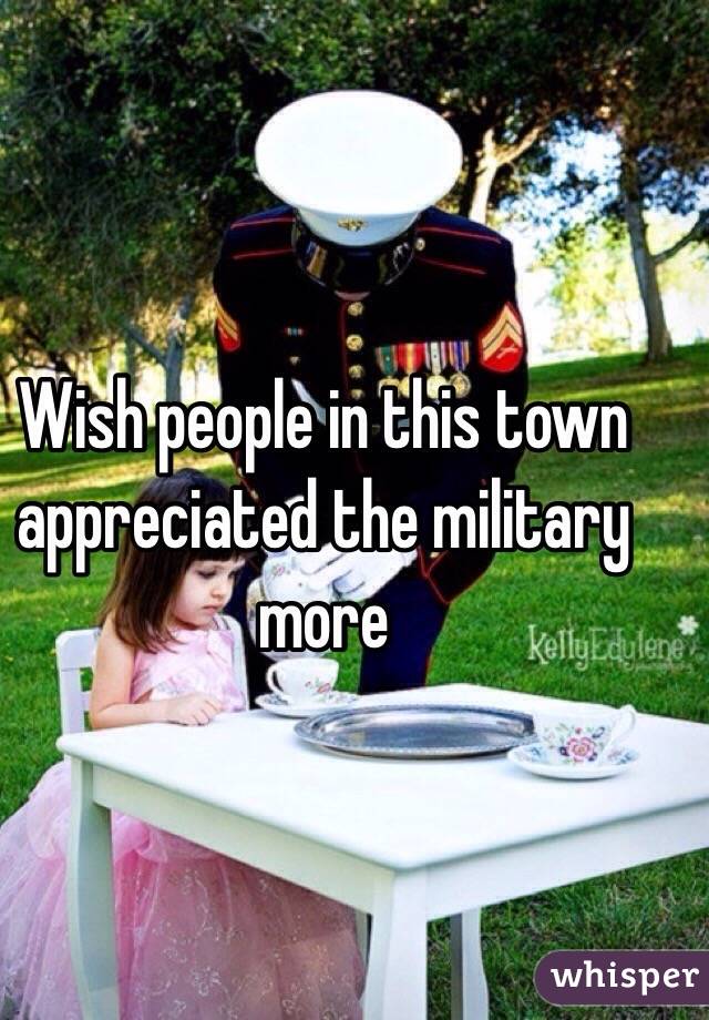 Wish people in this town appreciated the military more