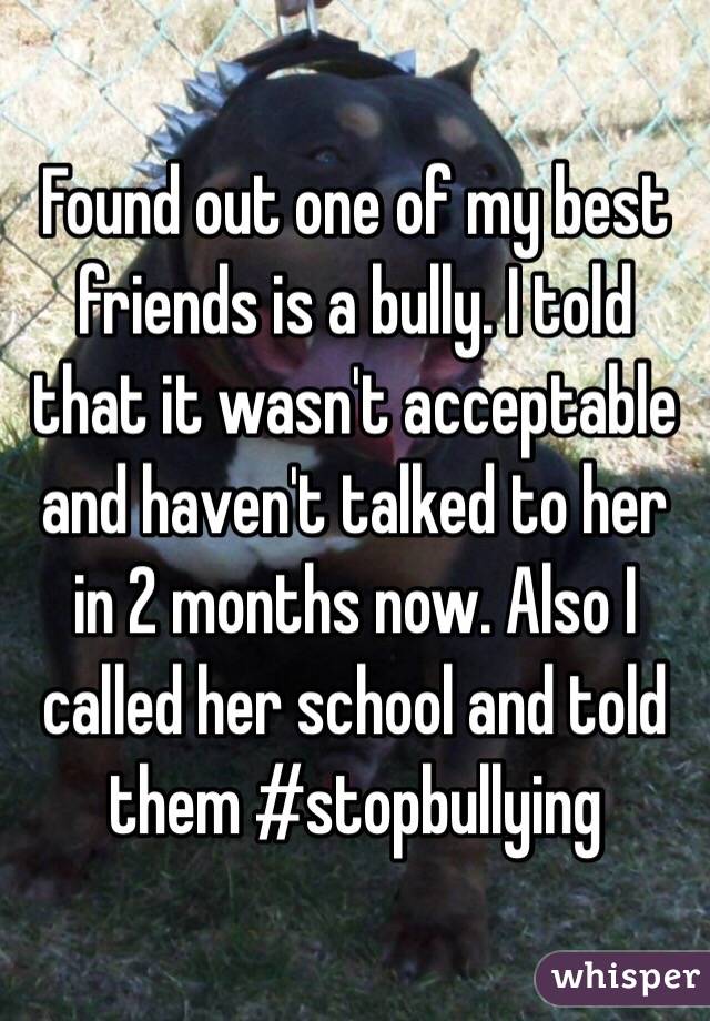 Found out one of my best friends is a bully. I told that it wasn't acceptable and haven't talked to her in 2 months now. Also I called her school and told them #stopbullying 