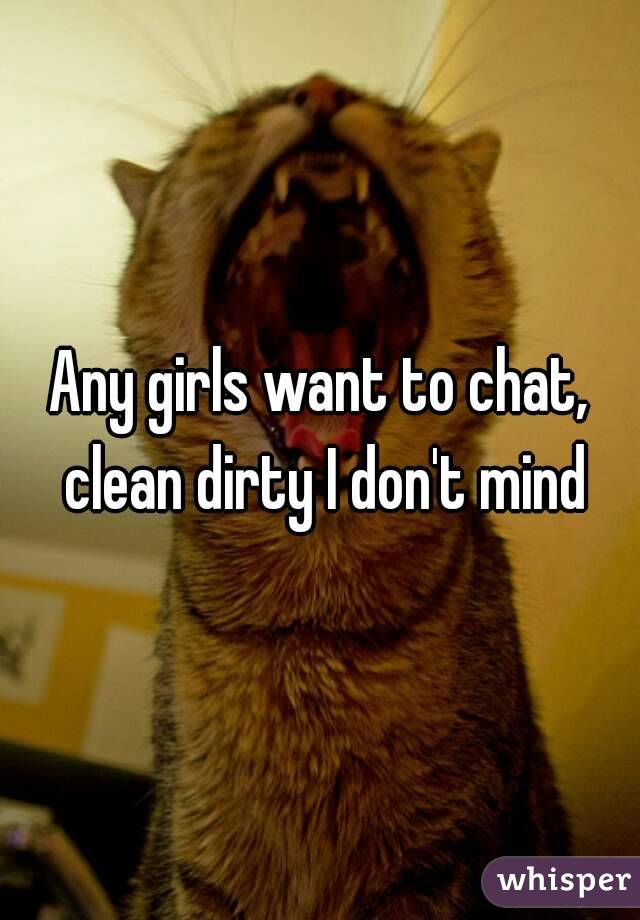 Any girls want to chat, clean dirty I don't mind