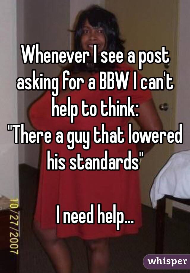 Whenever I see a post asking for a BBW I can't help to think: 
"There a guy that lowered his standards"

I need help...