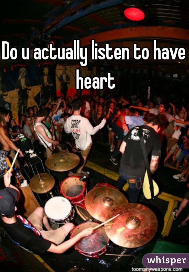Do u actually listen to have heart