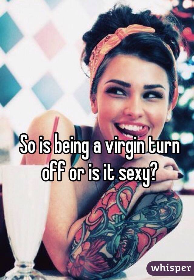 So is being a virgin turn off or is it sexy? 