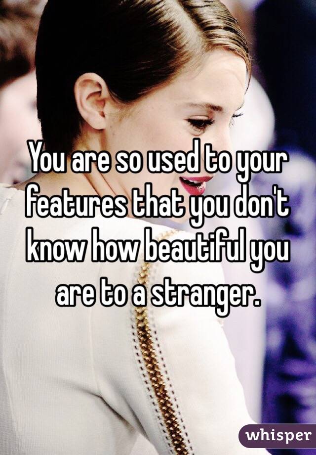 You are so used to your features that you don't know how beautiful you are to a stranger.