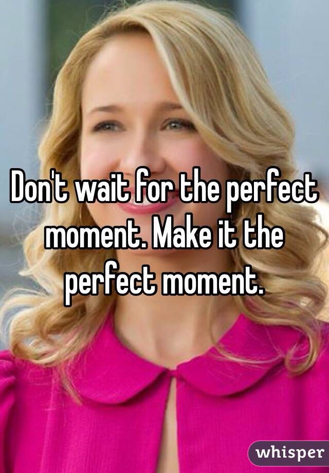 Don't wait for the perfect moment. Make it the perfect moment. 