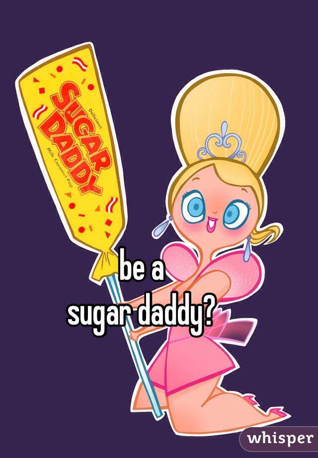 be a 
sugar daddy?