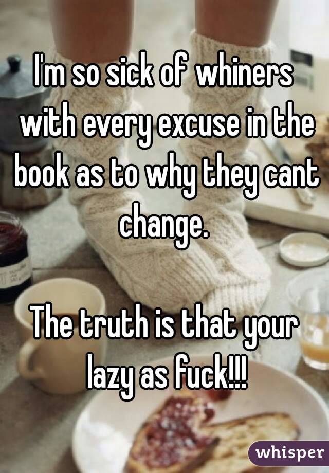 I'm so sick of whiners with every excuse in the book as to why they cant change. 

The truth is that your lazy as fuck!!!