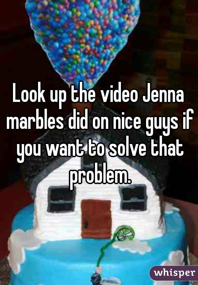 Look up the video Jenna marbles did on nice guys if you want to solve that problem.