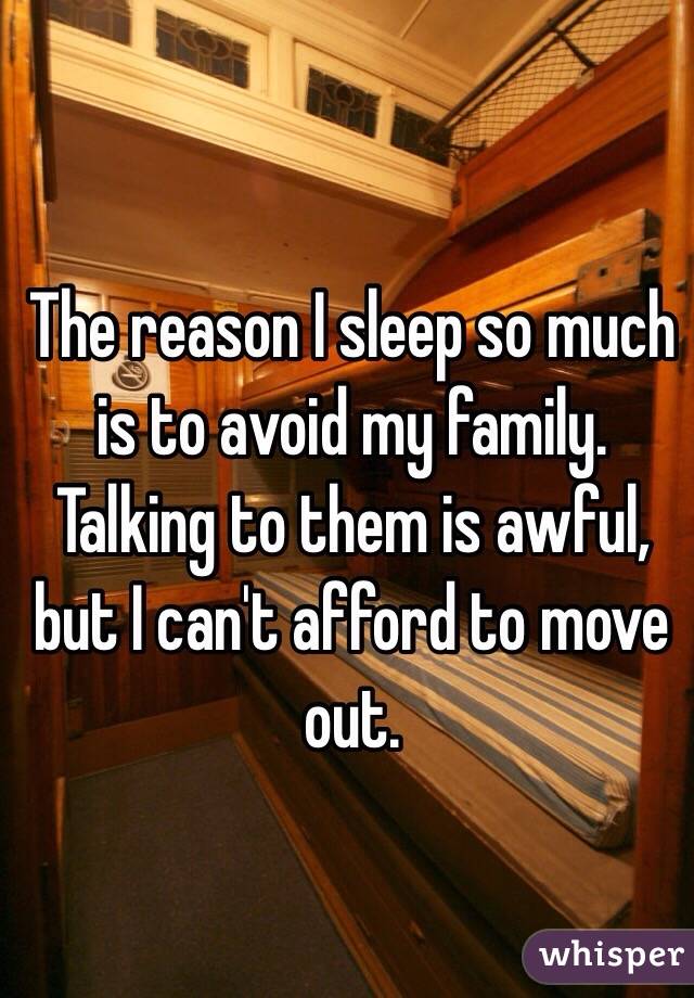 The reason I sleep so much is to avoid my family. Talking to them is awful, but I can't afford to move out.  