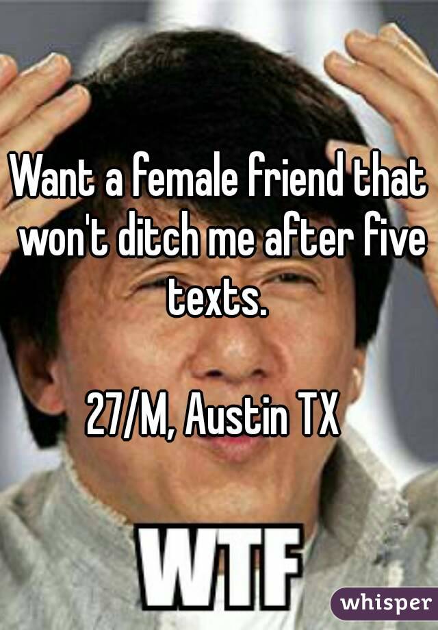 Want a female friend that won't ditch me after five texts. 

27/M, Austin TX 